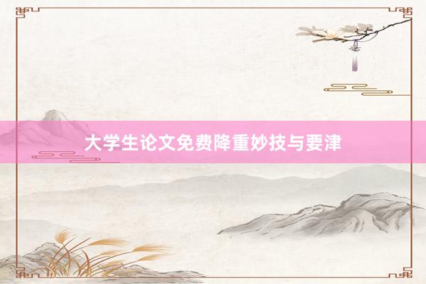 大学生论文免费降重妙技与要津