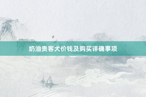 奶油贵客犬价钱及购买详确事项